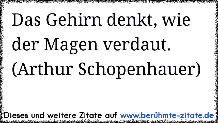 Das Gehirn denkt, wie der Magen verdaut. (Arthur Schopenhauer)