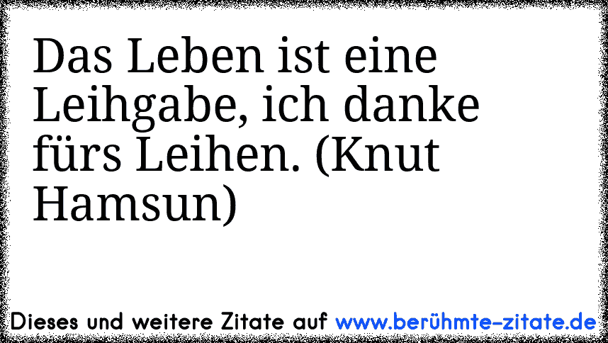 Das Leben ist eine Leihgabe, ich danke fürs Leihen. (Knut Hamsun)