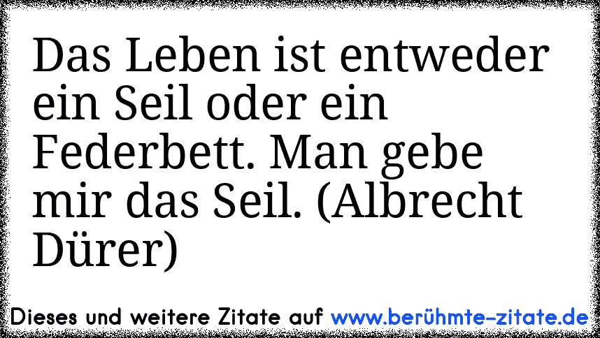 Das Leben ist entweder ein Seil oder ein Federbett. Man gebe mir das Seil. (Albrecht Dürer)
