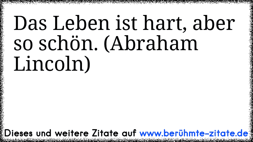 Das Leben ist hart, aber so schön. (Abraham Lincoln)