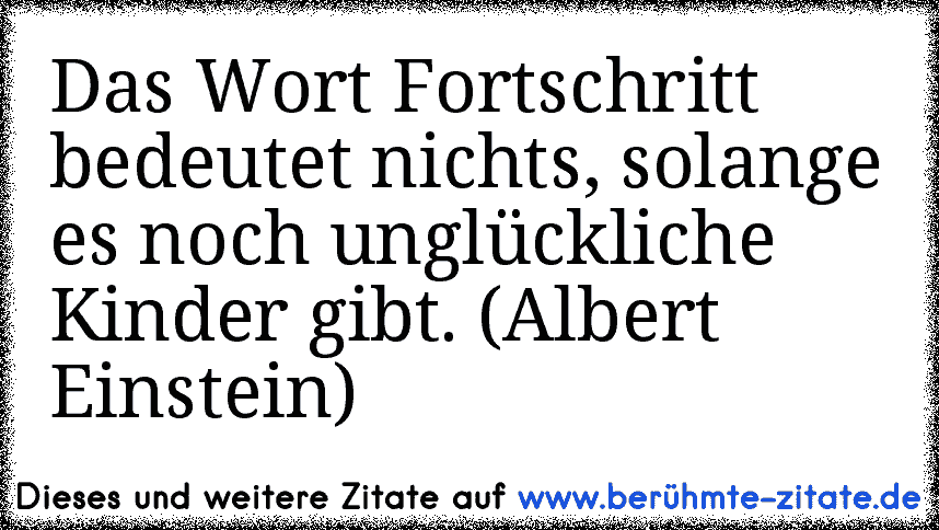 Das Wort Fortschritt bedeutet nichts, solange es noch unglückliche Kinder gibt. (Albert Einstein)