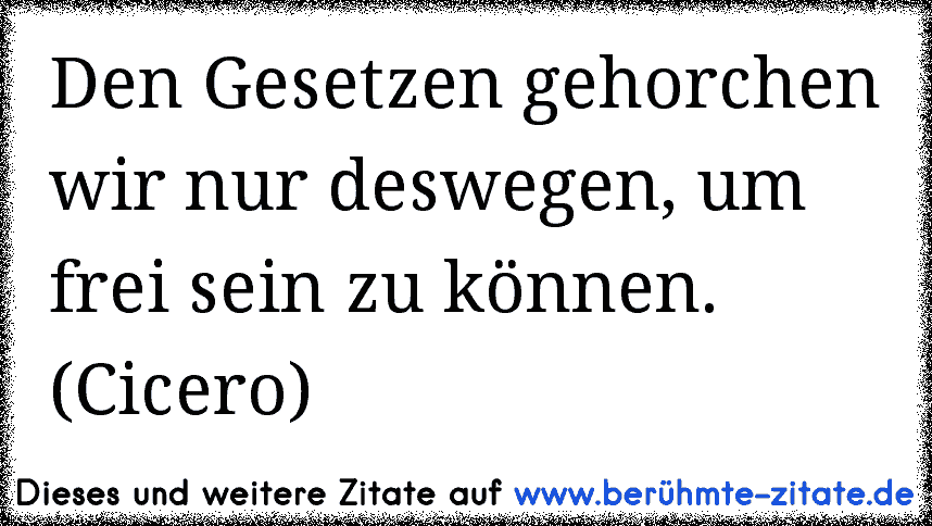 Den Gesetzen gehorchen wir nur deswegen, um frei sein zu können. (Cicero)