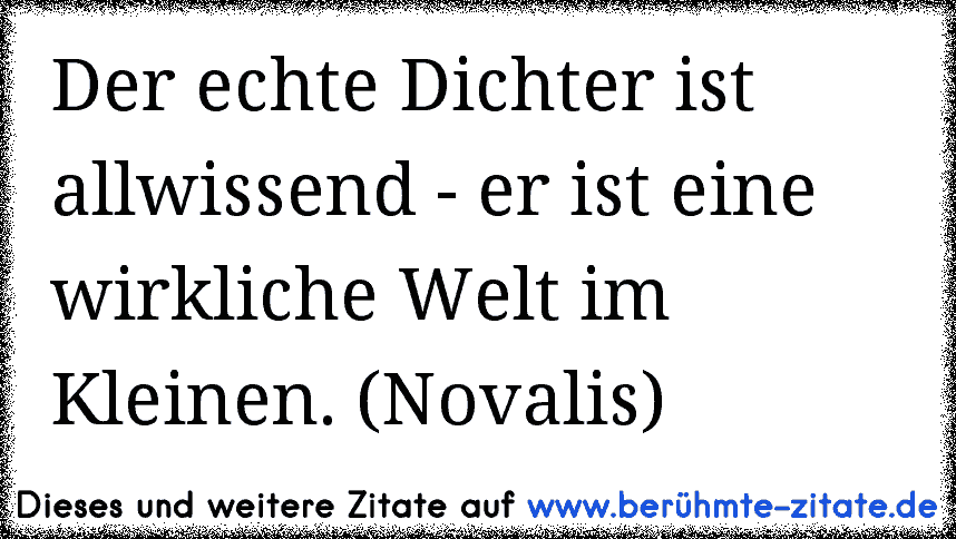 Der echte Dichter ist allwissend - er ist eine wirkliche Welt im Kleinen. (Novalis)