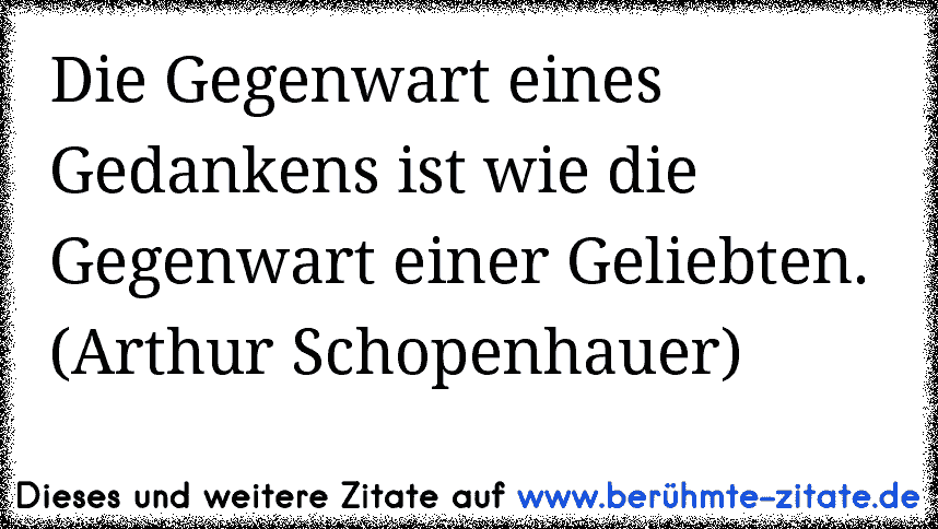 Die Gegenwart eines Gedankens ist wie die Gegenwart einer Geliebten. (Arthur Schopenhauer)