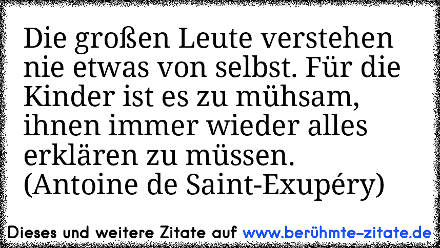 Die großen Leute verstehen nie etwas von selbst. Für die Kinder ist es zu mühsam, ihnen immer wieder alles erklären zu müssen. (Antoine de Saint-Exupéry)