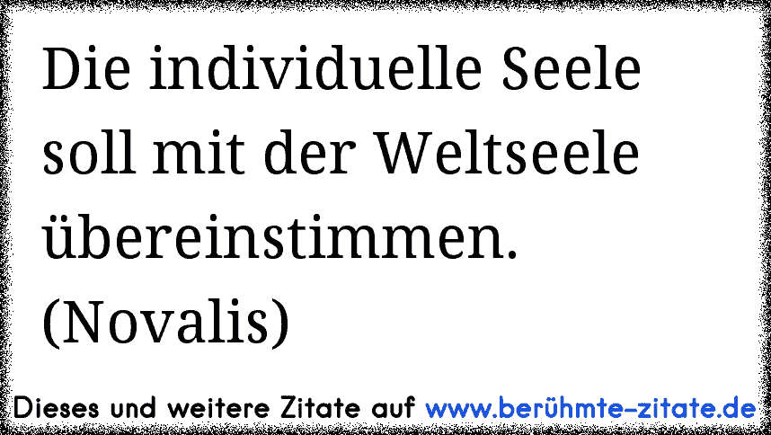Die individuelle Seele soll mit der Weltseele übereinstimmen. (Novalis)