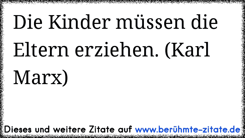 Die Kinder müssen die Eltern erziehen. (Karl Marx)