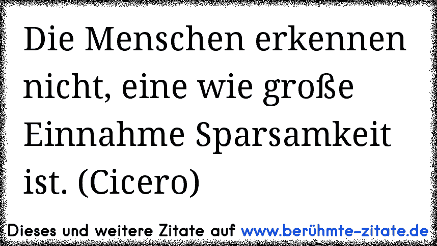 Die Menschen erkennen nicht, eine wie große Einnahme Sparsamkeit ist. (Cicero)