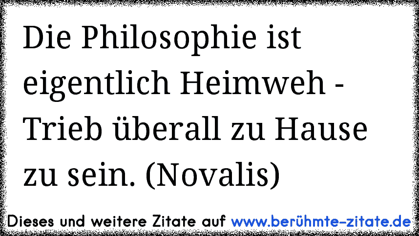 Die Philosophie ist eigentlich Heimweh - Trieb überall zu Hause zu sein. (Novalis)