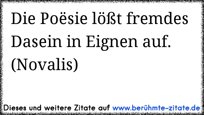 Die Poësie lößt fremdes Dasein in Eignen auf. (Novalis)