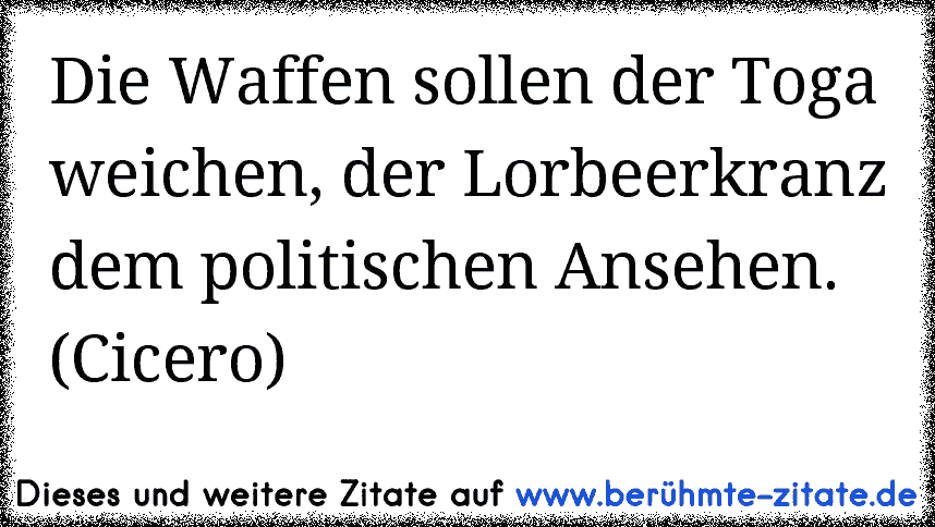 Die Waffen sollen der Toga weichen, der Lorbeerkranz dem politischen Ansehen. (Cicero)