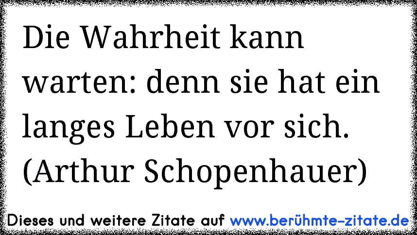 Die Wahrheit kann warten: denn sie hat ein langes Leben vor sich. (Arthur Schopenhauer)