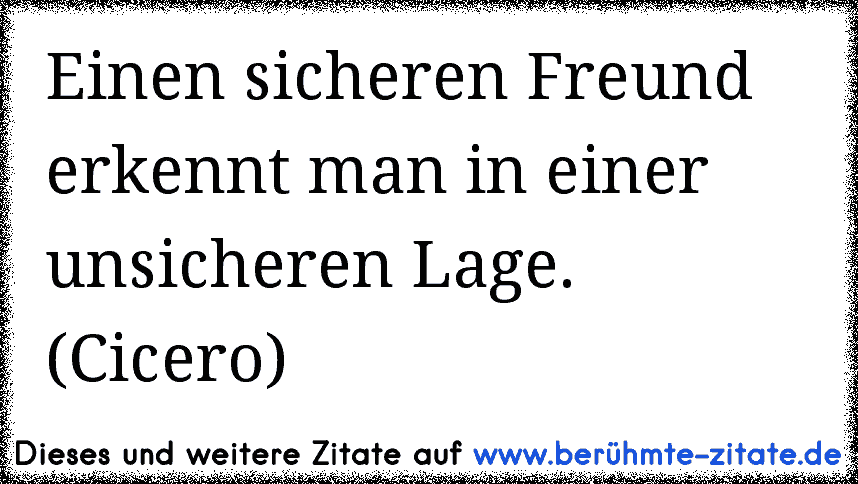 Einen sicheren Freund erkennt man in einer unsicheren Lage. (Cicero)