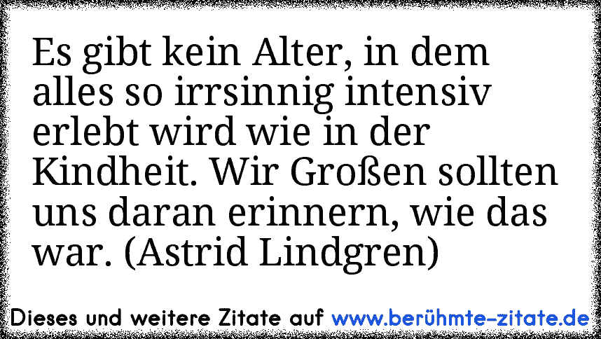 Es gibt kein Alter, in dem alles so irrsinnig intensiv erlebt wird wie in der Kindheit. Wir Großen sollten uns daran erinnern, wie das war. (Astrid Lindgren)
