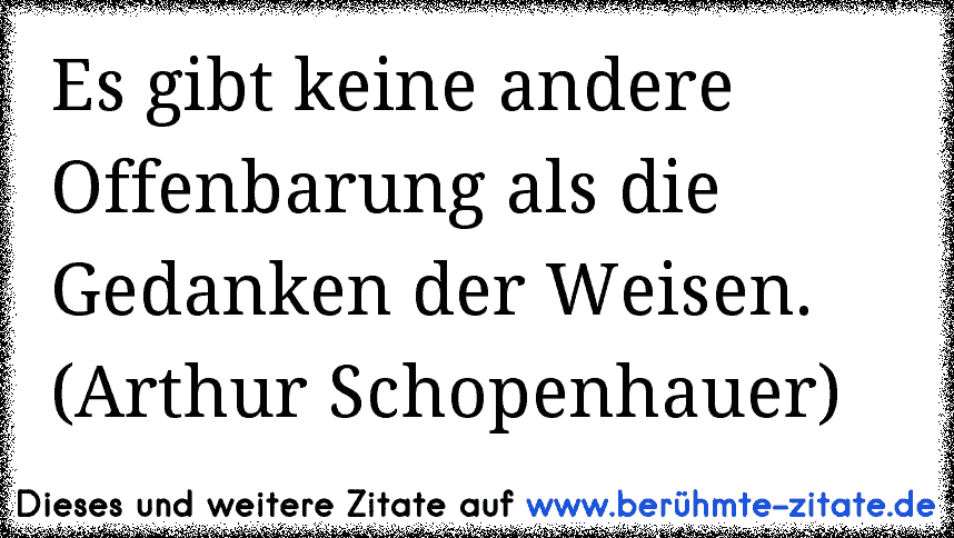 Es gibt keine andere Offenbarung als die Gedanken der Weisen. (Arthur Schopenhauer)