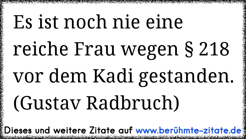 Es ist noch nie eine reiche Frau wegen § 218 vor dem Kadi gestanden. (Gustav Radbruch)