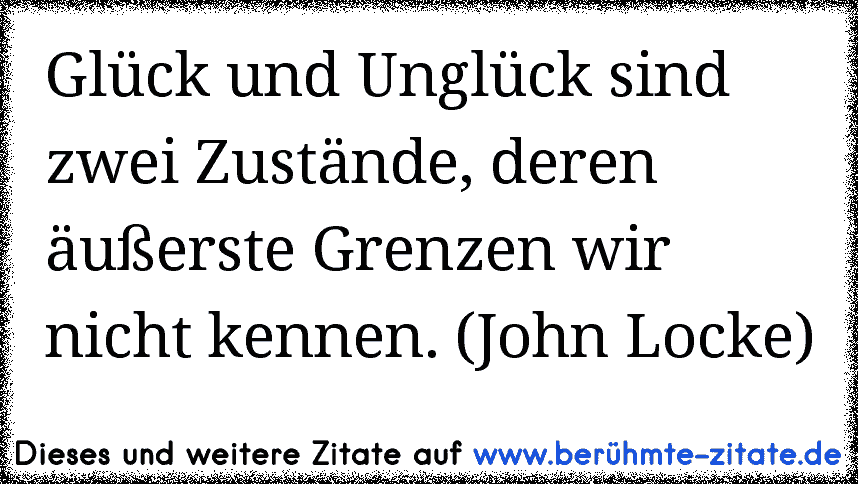 Glück und Unglück sind zwei Zustände, deren äußerste Grenzen wir nicht kennen. (John Locke)