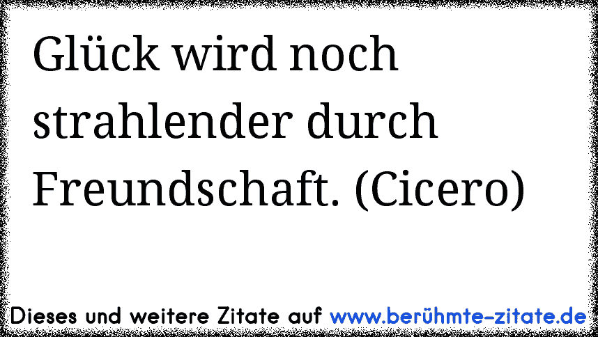 Glück wird noch strahlender durch Freundschaft. (Cicero)
