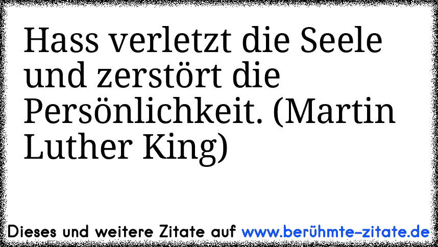 Hass verletzt die Seele und zerstört die Persönlichkeit. (Martin Luther King)