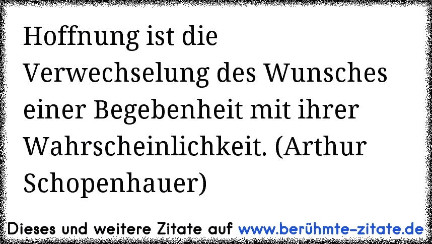Hoffnung ist die Verwechselung des Wunsches einer Begebenheit mit ihrer Wahrscheinlichkeit. (Arthur Schopenhauer)