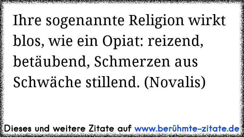 Ihre sogenannte Religion wirkt blos, wie ein Opiat: reizend, betäubend, Schmerzen aus Schwäche stillend. (Novalis)