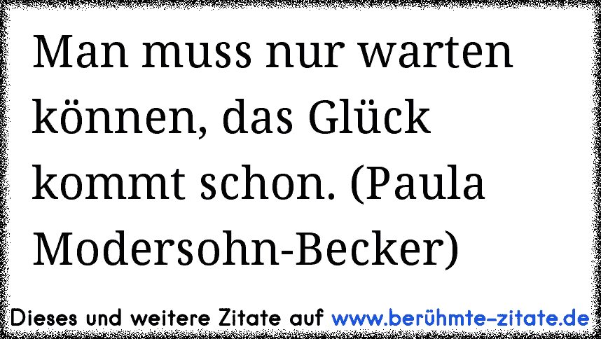 Man muss nur warten können, das Glück kommt schon. (Paula Modersohn-Becker)