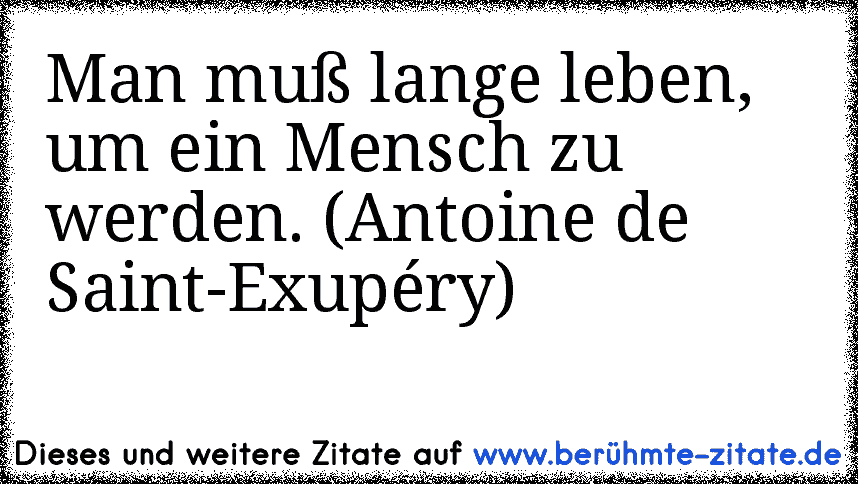 Man muß lange leben, um ein Mensch zu werden. (Antoine de Saint-Exupéry)