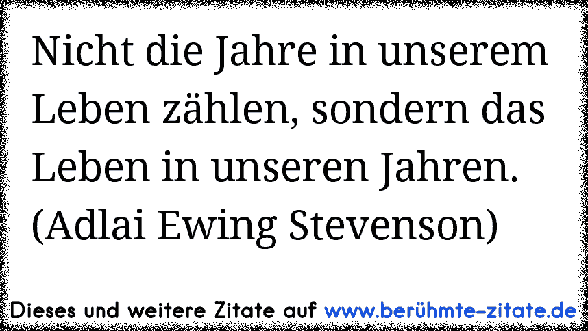 Nicht die Jahre in unserem Leben zählen, sondern das Leben in unseren Jahren. (Adlai Ewing Stevenson)