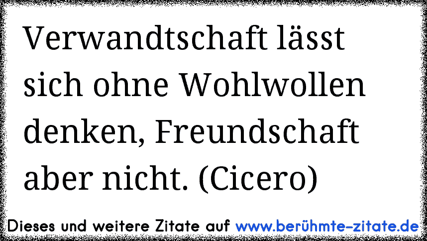 Verwandtschaft lässt sich ohne Wohlwollen denken, Freundschaft aber nicht. (Cicero)