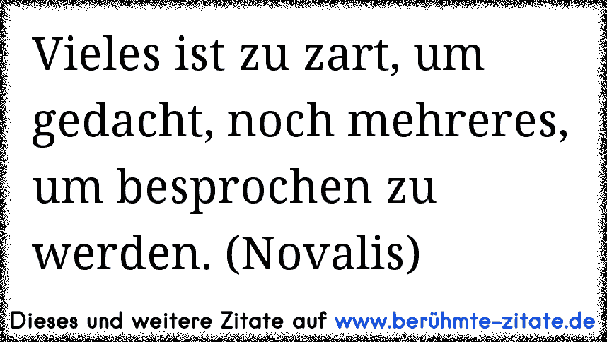 Vieles ist zu zart, um gedacht, noch mehreres, um besprochen zu werden. (Novalis)