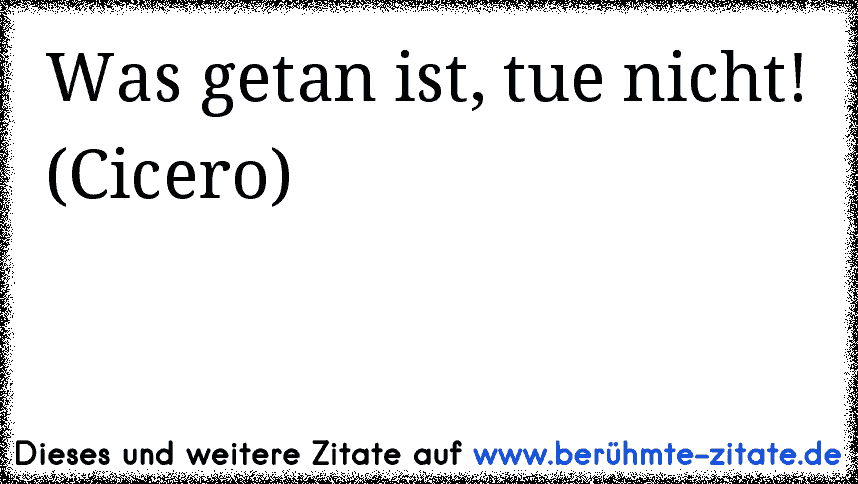 Was getan ist, tue nicht! (Cicero)