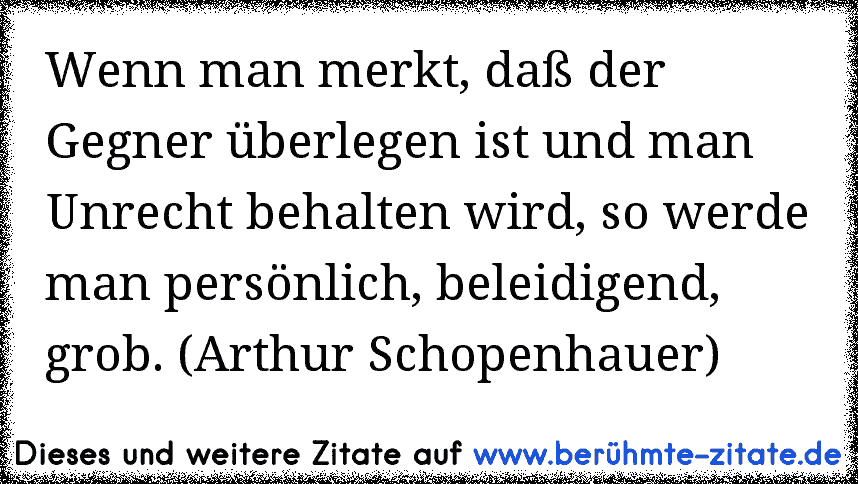 Wenn man merkt, daß der Gegner überlegen ist und man Unrecht behalten wird, so werde man persönlich, beleidigend, grob. (Arthur Schopenhauer)