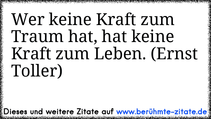 Wer keine Kraft zum Traum hat, hat keine Kraft zum Leben. (Ernst Toller)