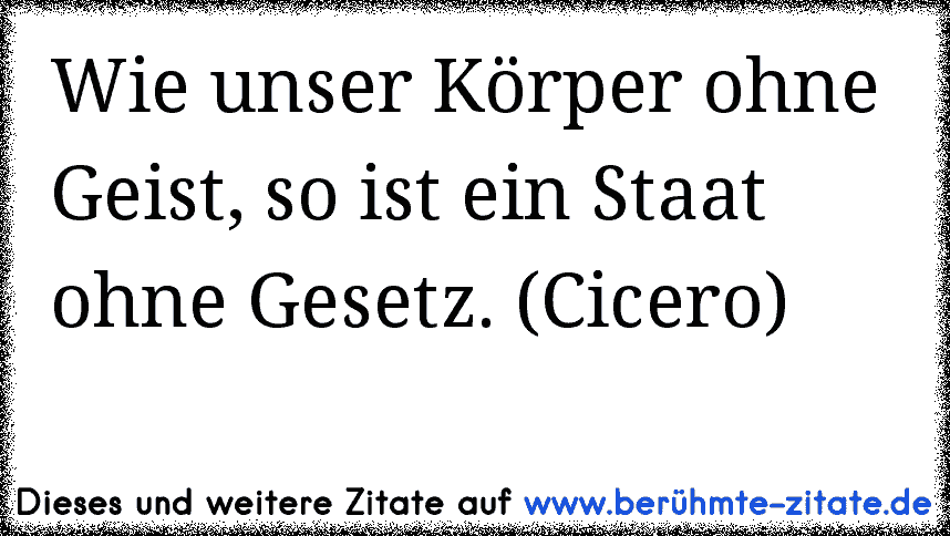 Wie unser Körper ohne Geist, so ist ein Staat ohne Gesetz. (Cicero)