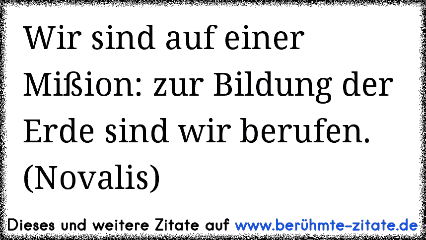 Wir sind auf einer Mißion: zur Bildung der Erde sind wir berufen. (Novalis)