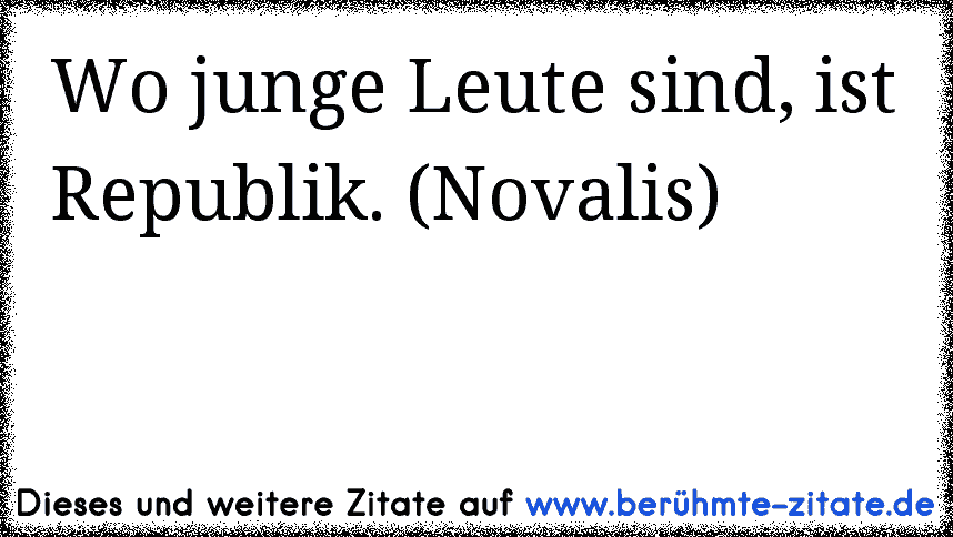 Wo junge Leute sind, ist Republik. (Novalis)