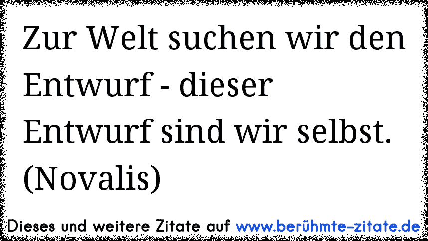 Zur Welt suchen wir den Entwurf - dieser Entwurf sind wir selbst. (Novalis)