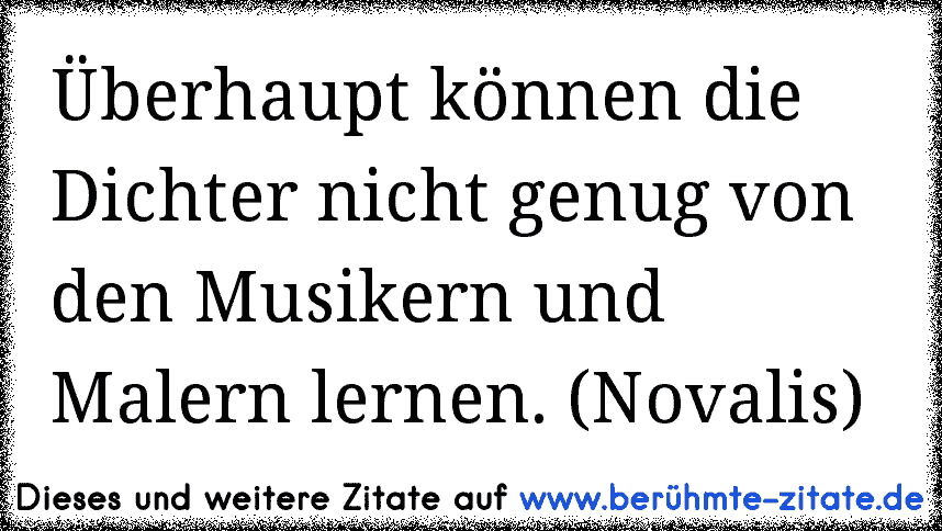 Überhaupt können die Dichter nicht genug von den Musikern und Malern lernen. (Novalis)